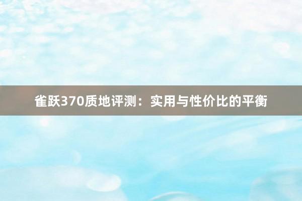 雀跃370质地评测：实用与性价比的平衡