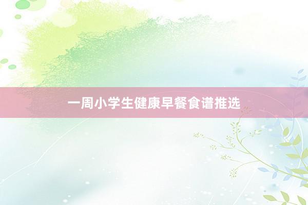 一周小学生健康早餐食谱推选