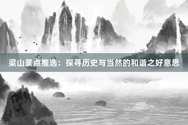 梁山景点推选：探寻历史与当然的和谐之好意思